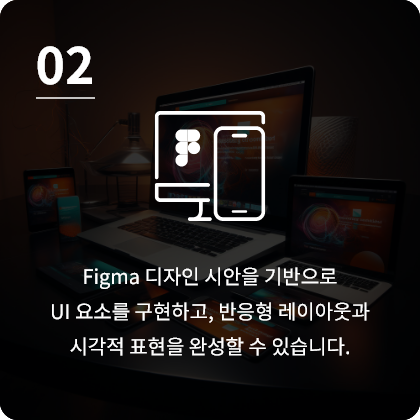 Figma 디자인 시안을 기반으로
UI 요소를 구현하고, 반응형 레이아웃과 시각적 표현을 완성할 수 있습니다.